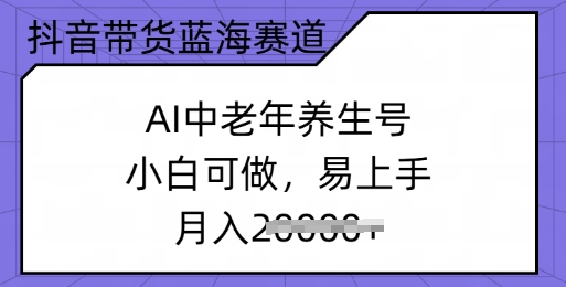 抖音带货蓝海赛道，AI中老年养生号，小白可做，易上手，月入过w-智富思维学堂