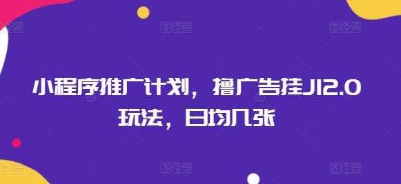 小程序推广计划，撸广告挂JI2.0玩法，日均几张-智富思维学堂