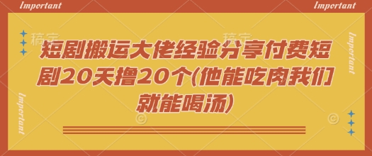 短剧搬运大佬经验分享付费短剧20天撸20个(他能吃肉我们就能喝汤)-智富思维学堂